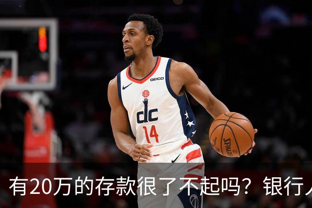有20万的存款很了不起吗？银行人表示存款20万，确实很了不起